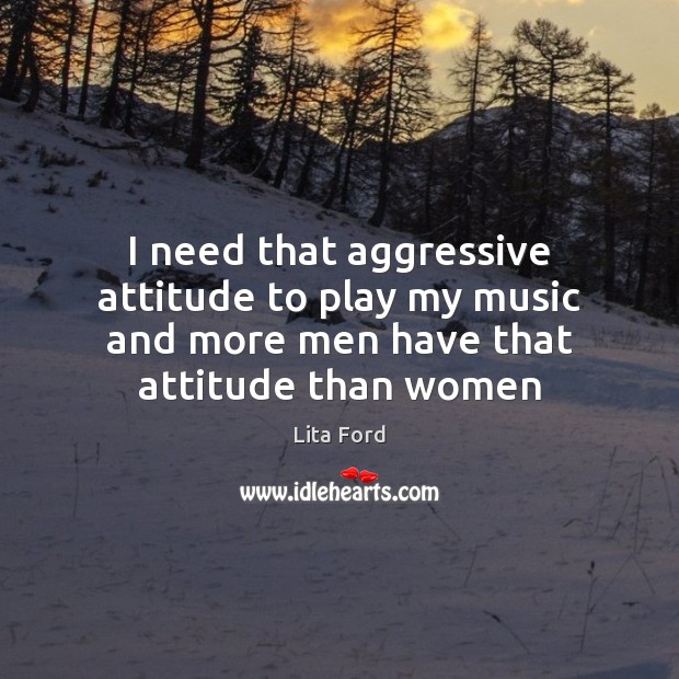 I need that aggressive attitude to play my music and more men Lita Ford Picture Quote
