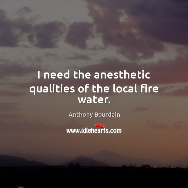 I need the anesthetic qualities of the local fire water. Anthony Bourdain Picture Quote