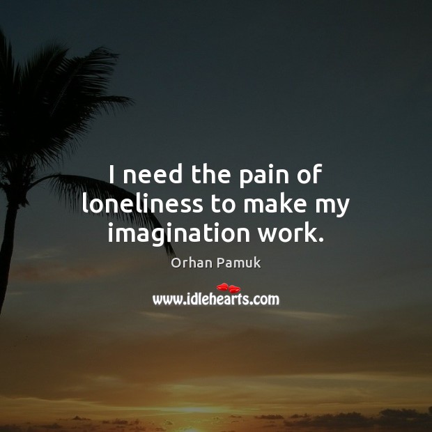 I need the pain of loneliness to make my imagination work. Image
