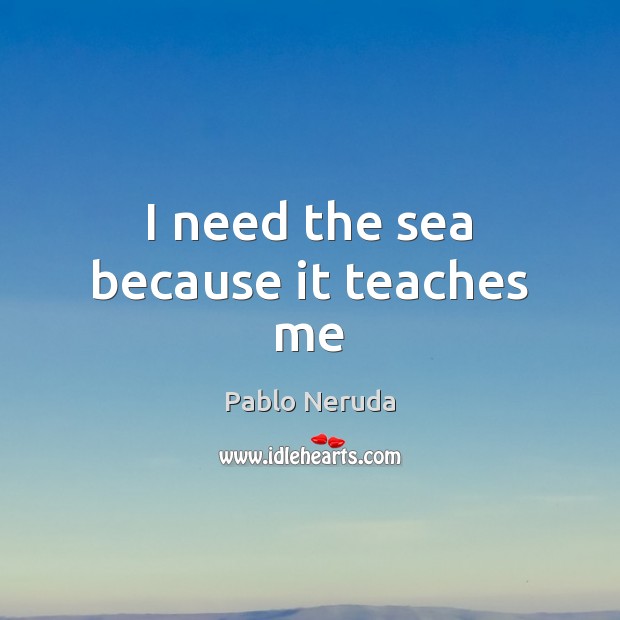 I need the sea because it teaches me Pablo Neruda Picture Quote
