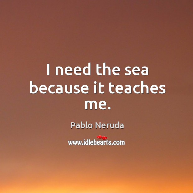 I need the sea because it teaches me. Pablo Neruda Picture Quote