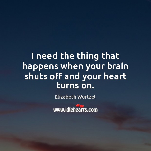 I need the thing that happens when your brain shuts off and your heart turns on. Elizabeth Wurtzel Picture Quote