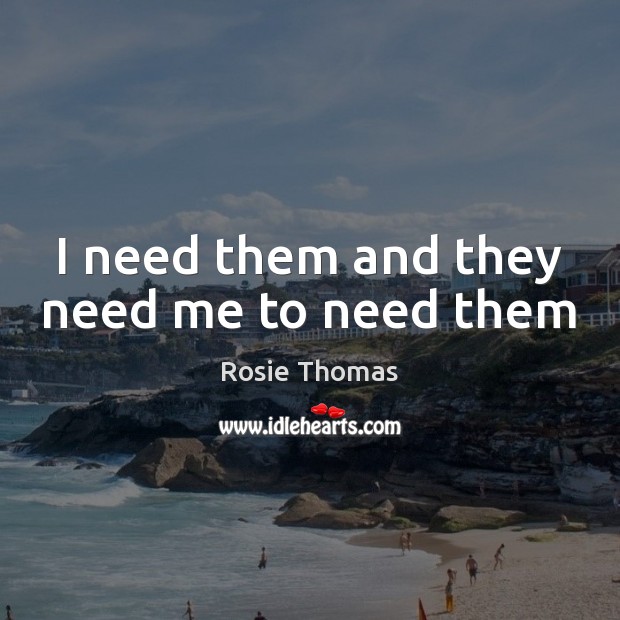 I need them and they need me to need them Rosie Thomas Picture Quote