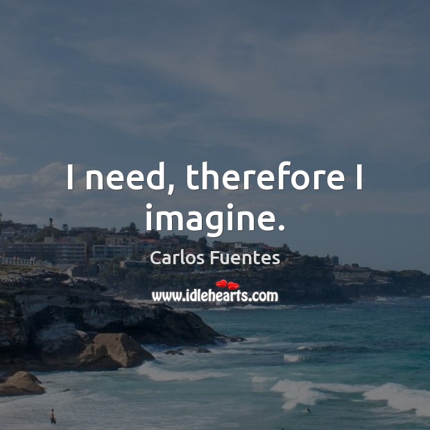 I need, therefore I imagine. Carlos Fuentes Picture Quote