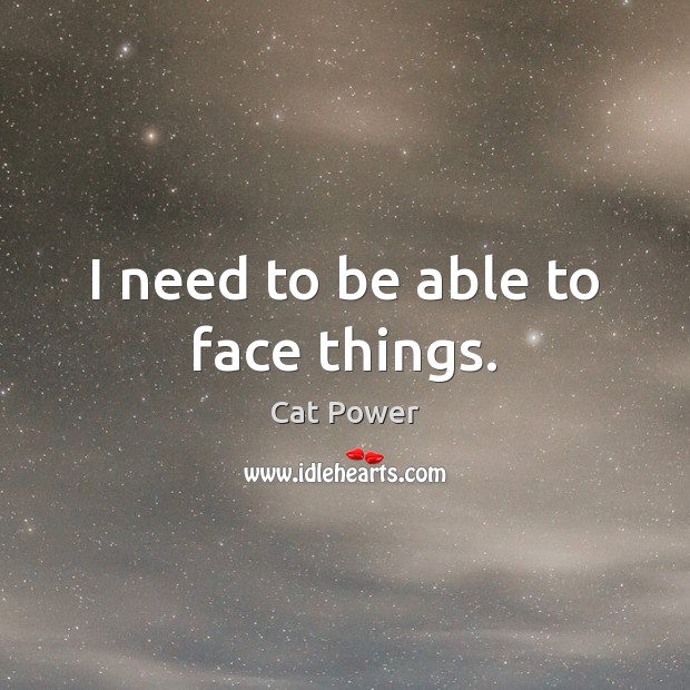 I need to be able to face things. Cat Power Picture Quote