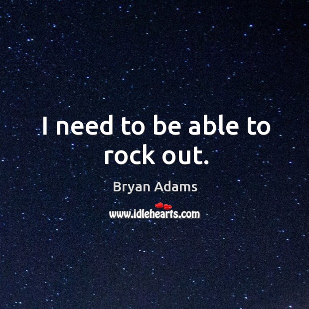 I need to be able to rock out. Bryan Adams Picture Quote
