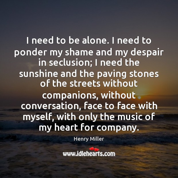 I need to be alone. I need to ponder my shame and Henry Miller Picture Quote