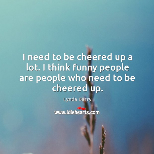 I need to be cheered up a lot. I think funny people are people who need to be cheered up. Lynda Barry Picture Quote