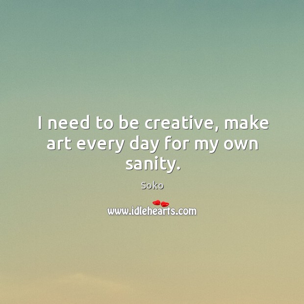 I need to be creative, make art every day for my own sanity. Soko Picture Quote