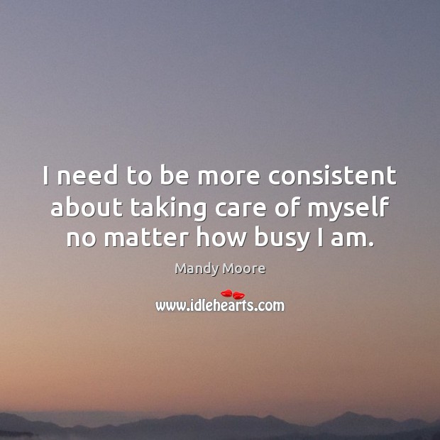 I need to be more consistent about taking care of myself no matter how busy I am. Mandy Moore Picture Quote