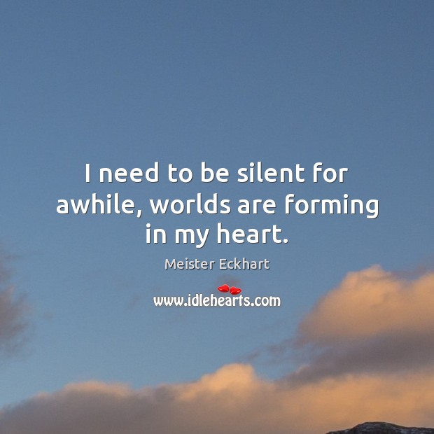 I need to be silent for awhile, worlds are forming in my heart. Image