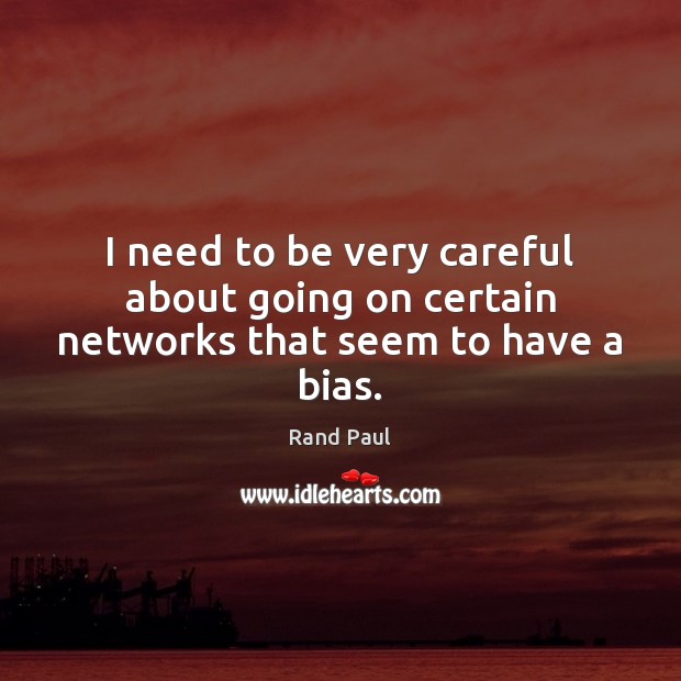 I need to be very careful about going on certain networks that seem to have a bias. Rand Paul Picture Quote