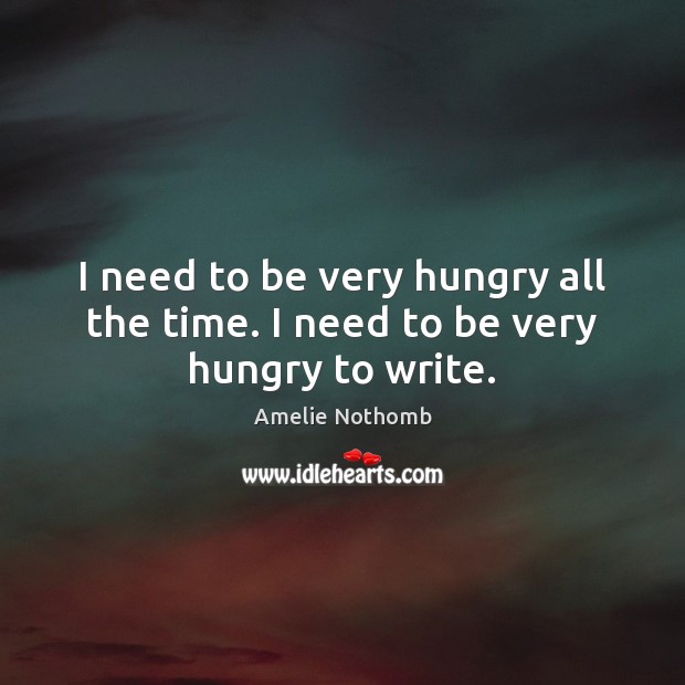 I need to be very hungry all the time. I need to be very hungry to write. Image