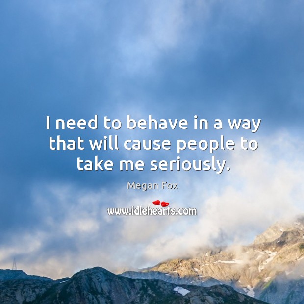 I need to behave in a way that will cause people to take me seriously. Megan Fox Picture Quote
