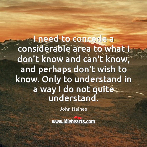 I need to concede a considerable area to what I don’t know John Haines Picture Quote