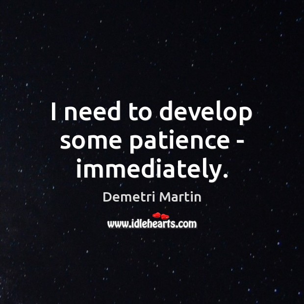 I need to develop some patience – immediately. Demetri Martin Picture Quote