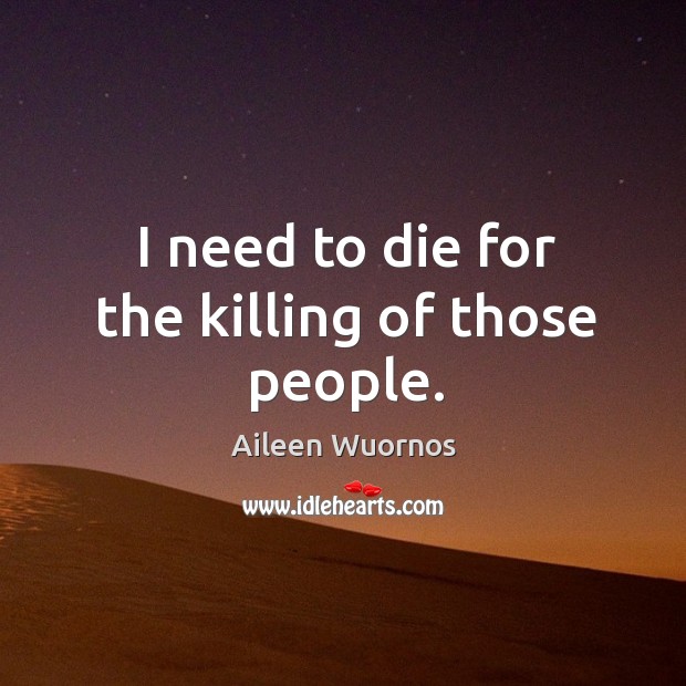 I need to die for the killing of those people. Aileen Wuornos Picture Quote