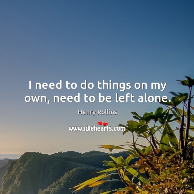 I need to do things on my own, need to be left alone. Henry Rollins Picture Quote