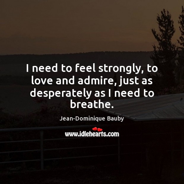 I need to feel strongly, to love and admire, just as desperately as I need to breathe. Jean-Dominique Bauby Picture Quote