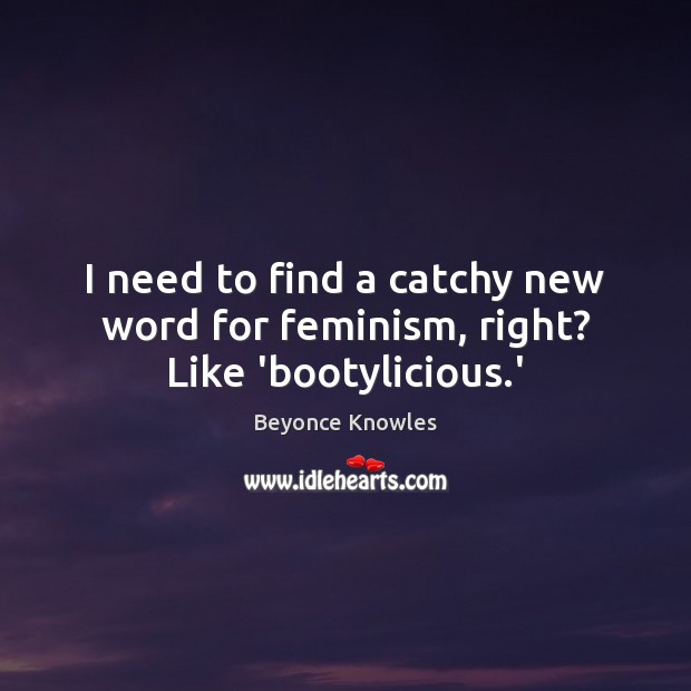 I need to find a catchy new word for feminism, right? Like ‘bootylicious.’ Image