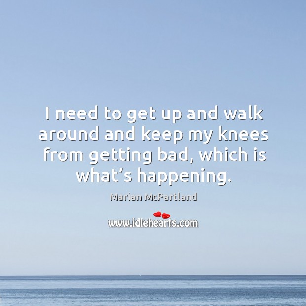 I need to get up and walk around and keep my knees from getting bad, which is what’s happening. Marian McPartland Picture Quote