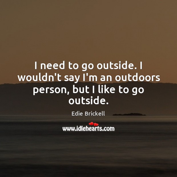 I need to go outside. I wouldn’t say I’m an outdoors person, but I like to go outside. Edie Brickell Picture Quote
