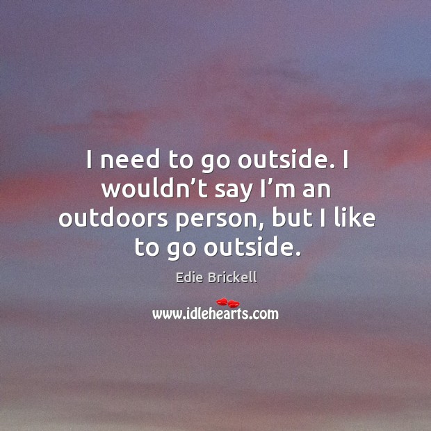I need to go outside. I wouldn’t say I’m an outdoors person, but I like to go outside. Edie Brickell Picture Quote