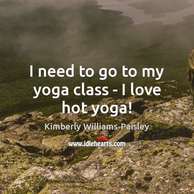 I need to go to my yoga class – I love hot yoga! Kimberly Williams-Paisley Picture Quote