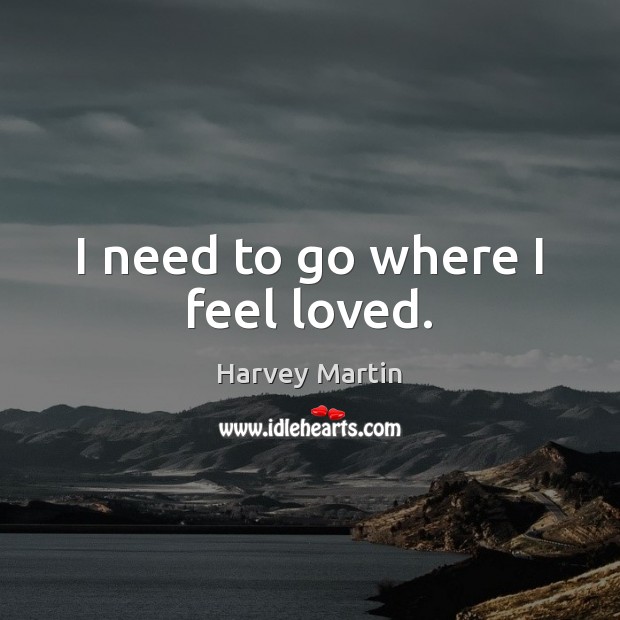 I need to go where I feel loved. Harvey Martin Picture Quote