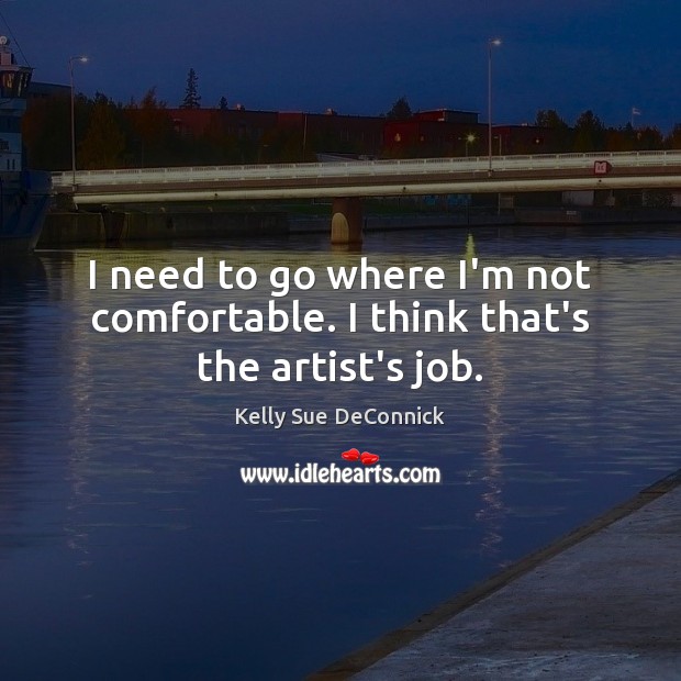 I need to go where I’m not comfortable. I think that’s the artist’s job. Kelly Sue DeConnick Picture Quote