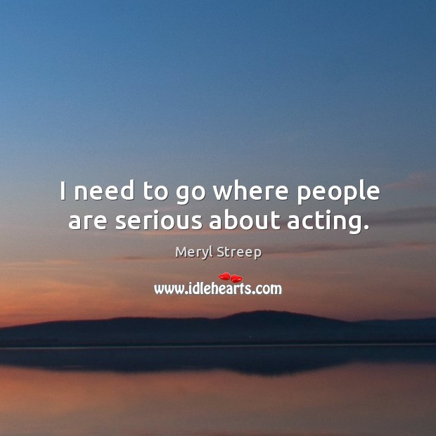 I need to go where people are serious about acting. Meryl Streep Picture Quote