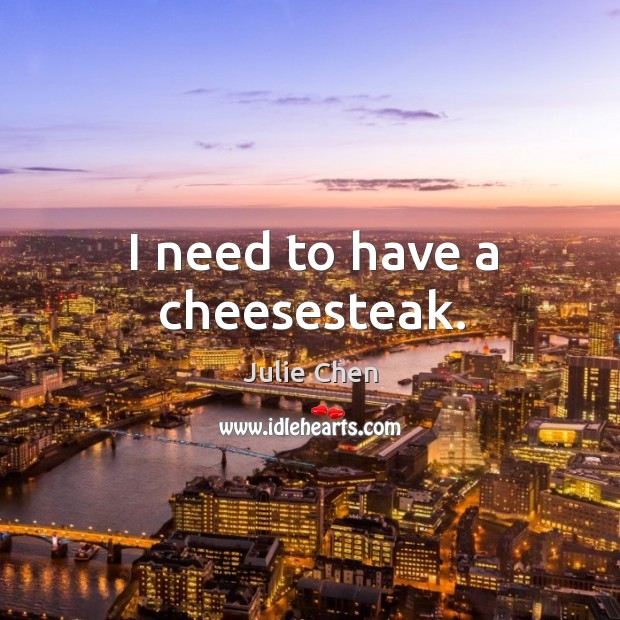 I need to have a cheesesteak. Julie Chen Picture Quote