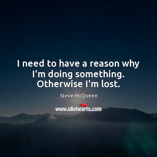 I need to have a reason why I’m doing something. Otherwise I’m lost. Steve McQueen Picture Quote