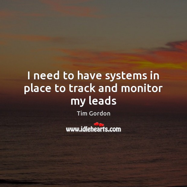 I need to have systems in place to track and monitor my leads Tim Gordon Picture Quote