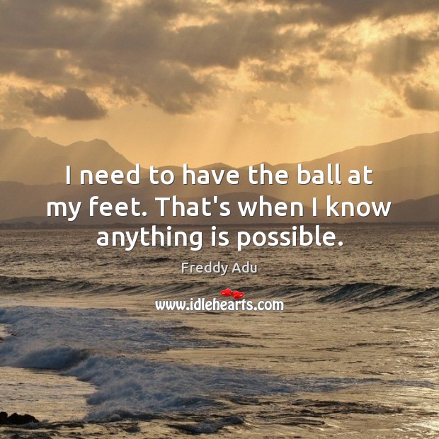 I need to have the ball at my feet. That’s when I know anything is possible. Freddy Adu Picture Quote