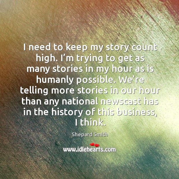 I need to keep my story count high. I’m trying to get as many stories in my hour as is humanly possible. Business Quotes Image