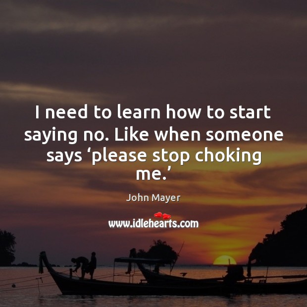 I need to learn how to start saying no. Like when someone John Mayer Picture Quote