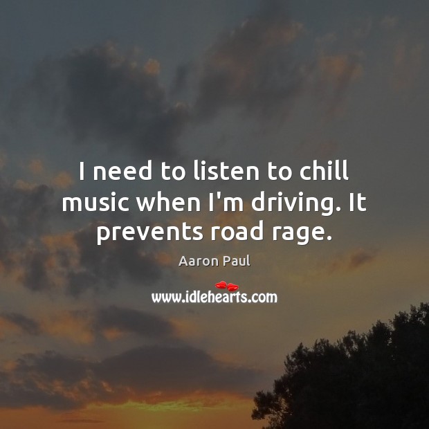 I need to listen to chill music when I’m driving. It prevents road rage. Aaron Paul Picture Quote