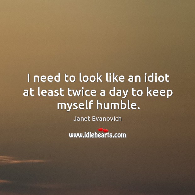 I need to look like an idiot at least twice a day to keep myself humble. Image