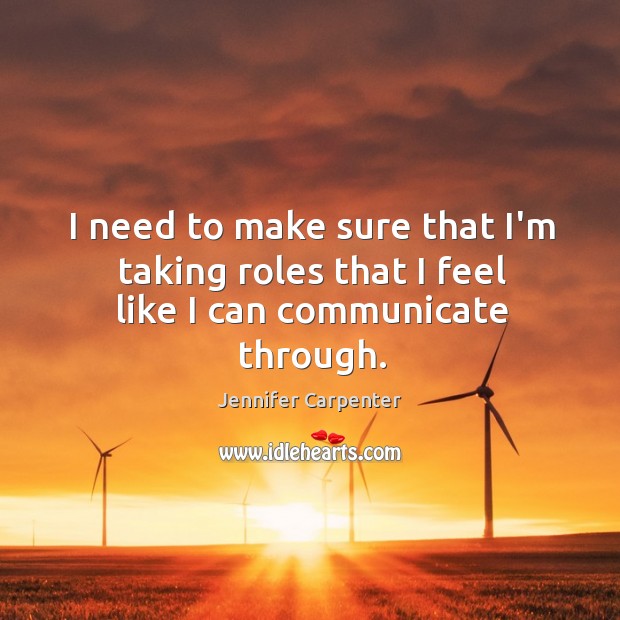 I need to make sure that I’m taking roles that I feel like I can communicate through. Jennifer Carpenter Picture Quote