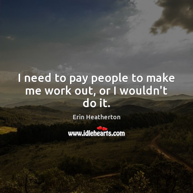 I need to pay people to make me work out, or I wouldn’t do it. Erin Heatherton Picture Quote