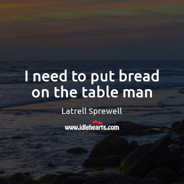 I need to put bread on the table man Latrell Sprewell Picture Quote