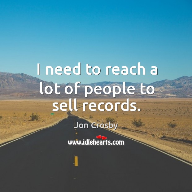 I need to reach a lot of people to sell records. Jon Crosby Picture Quote