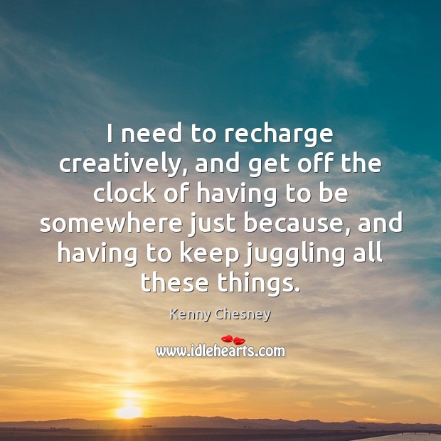 I need to recharge creatively, and get off the clock of having Kenny Chesney Picture Quote
