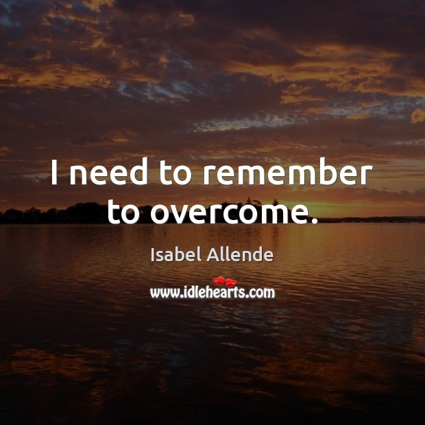I need to remember to overcome. Isabel Allende Picture Quote