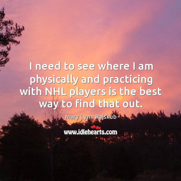 I need to see where I am physically and practicing with nhl players is the best way to find that out. Mary Lynn Rajskub Picture Quote