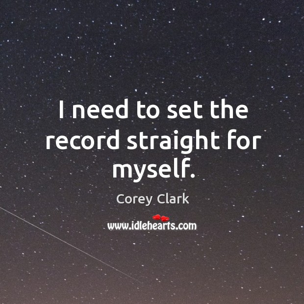 I need to set the record straight for myself. Corey Clark Picture Quote
