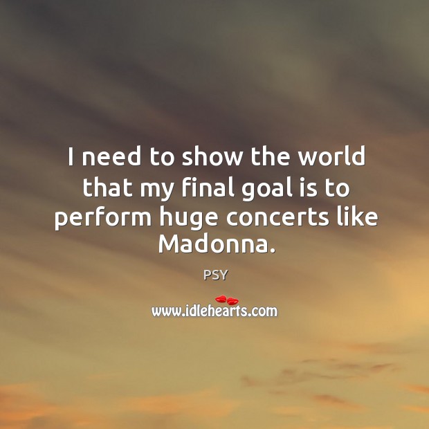 I need to show the world that my final goal is to perform huge concerts like Madonna. Image