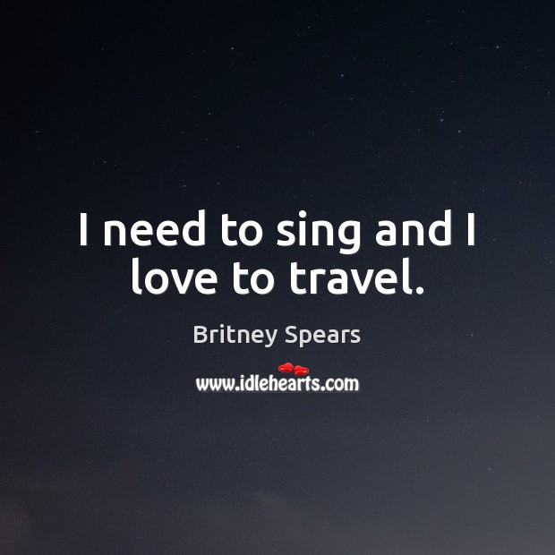 I need to sing and I love to travel. Britney Spears Picture Quote