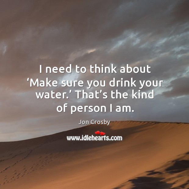I need to think about ‘make sure you drink your water.’ that’s the kind of person I am. Jon Crosby Picture Quote